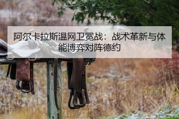 阿尔卡拉斯温网卫冕战：战术革新与体能博弈对阵德约