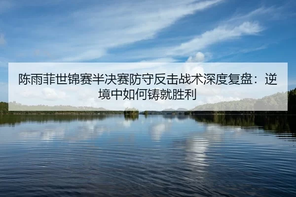 陈雨菲世锦赛半决赛防守反击战术深度复盘：逆境中如何铸就胜利