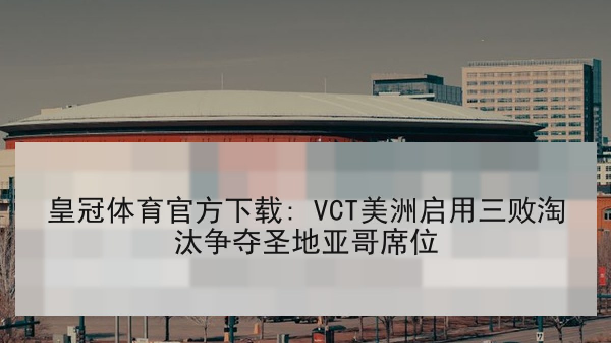 皇冠体育官方下载: VCT美洲启用三败淘汰争夺圣地亚哥席位