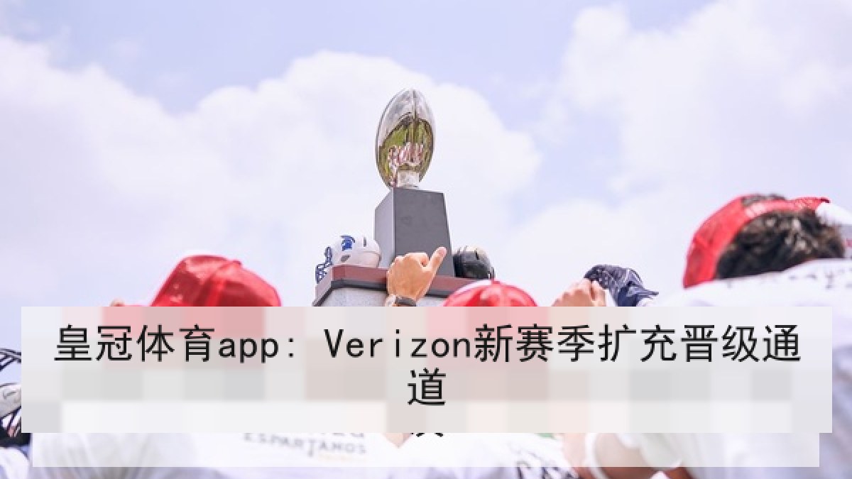 皇冠体育app: Verizon新赛季扩充晋级通道