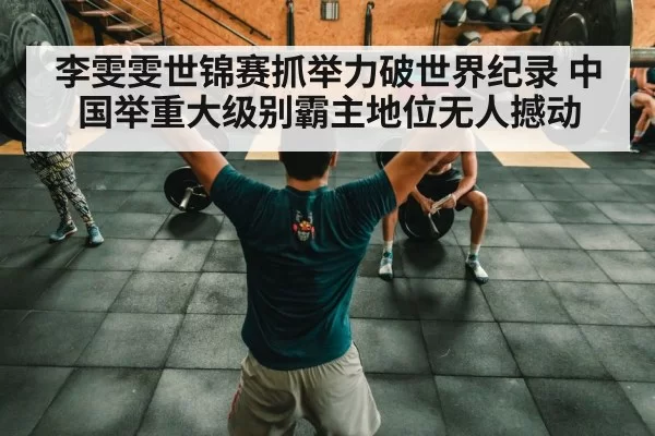 李雯雯世锦赛抓举力破世界纪录 中国举重大级别霸主地位无人撼动