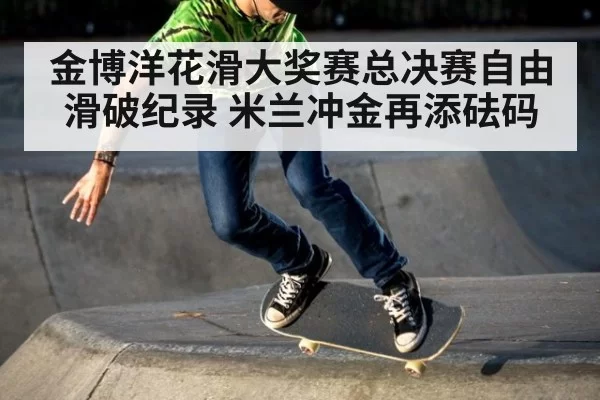 金博洋花滑大奖赛总决赛自由滑破纪录 米兰冲金再添砝码