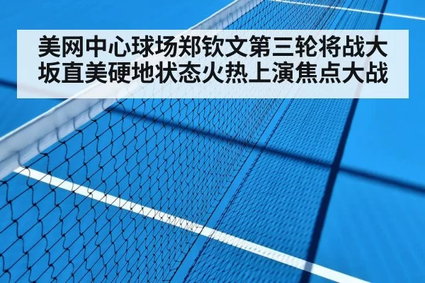 美网中心球场郑钦文第三轮将战大坂直美硬地状态火热上演焦点大战
