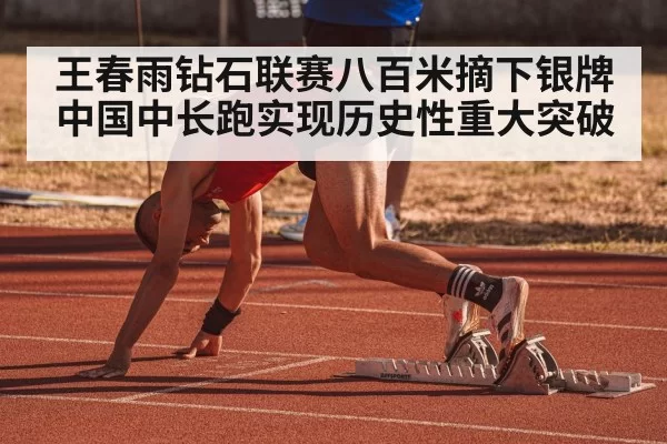 王春雨钻石联赛八百米摘下银牌 中国中长跑实现历史性重大突破