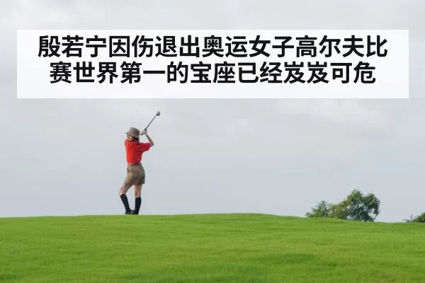 殷若宁因伤退出奥运女子高尔夫比赛世界第一的宝座已经岌岌可危