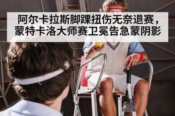 阿尔卡拉斯脚踝扭伤无奈退赛，蒙特卡洛大师赛卫冕告急蒙阴影