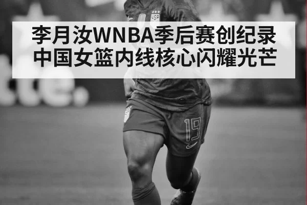 李月汝WNBA季后赛创纪录 中国女篮内线核心闪耀光芒