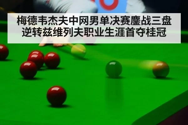 梅德韦杰夫中网男单决赛鏖战三盘逆转兹维列夫职业生涯首夺桂冠