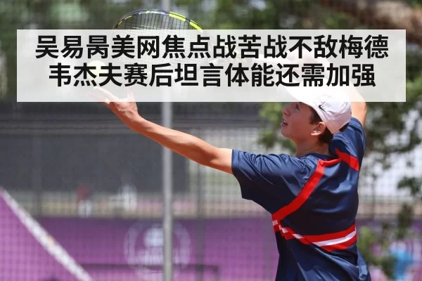 吴易昺美网焦点战苦战不敌梅德韦杰夫赛后坦言体能还需加强