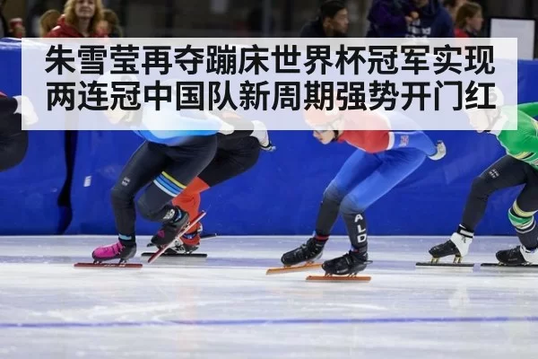 朱雪莹再夺蹦床世界杯冠军实现两连冠中国队新周期强势开门红