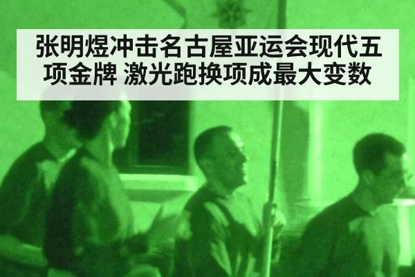 张明煜冲击名古屋亚运会现代五项金牌 激光跑换项成最大变数