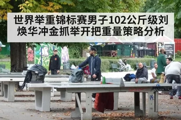 世界举重锦标赛男子102公斤级刘焕华冲金抓举开把重量策略分析